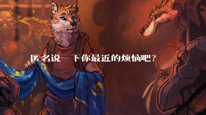 匿名说一下你最近的烦恼吧？